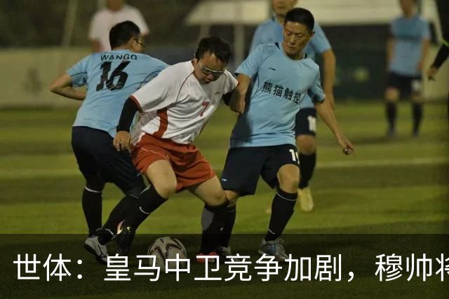 世体：皇马中卫竞争加剧，穆帅将重点考察赫伊森和阿森西奥
