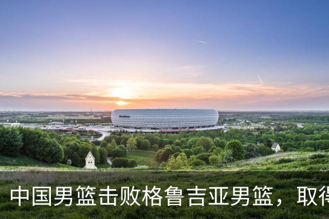 中国男篮击败格鲁吉亚男篮，取得国际团结杯两连胜