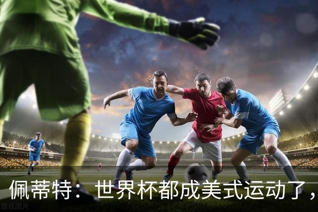 佩蒂特：世界杯都成美式运动了，每届都得请夏奇拉来表演是吧？