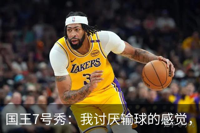 国王7号秀：我讨厌输球的感觉，我不在乎数据，我只关心如何赢球