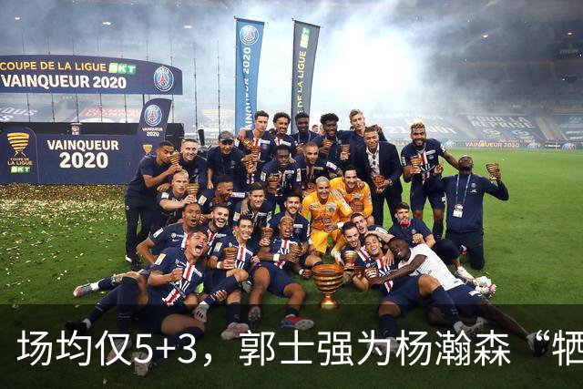场均仅5+3，郭士强为杨瀚森“牺牲”了王俊杰