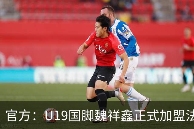 官方：U19国脚魏祥鑫正式加盟法甲欧塞尔 签约5年身披49号