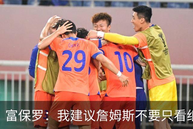 富保罗：我建议詹姆斯不要只看纸面上的东西 运动员有时过于自信