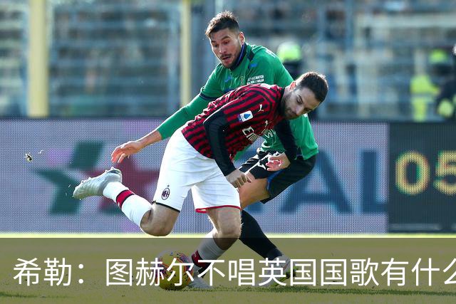 希勒：图赫尔不唱英国国歌有什么问题吗？英格兰人别太狭隘了