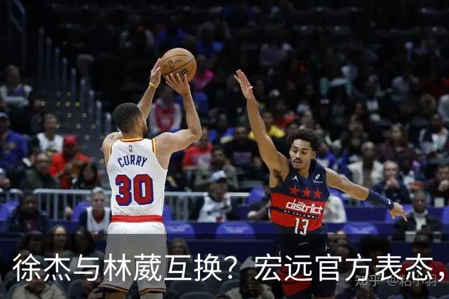 徐杰与林葳互换？宏远官方表态，经纪人也出来辟谣，真没这回事