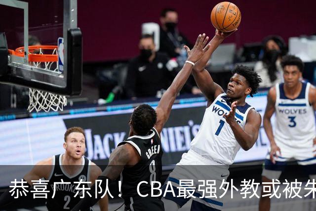 恭喜广东队！CBA最强外教或被朱芳雨抢下，徐昕回归成定局？