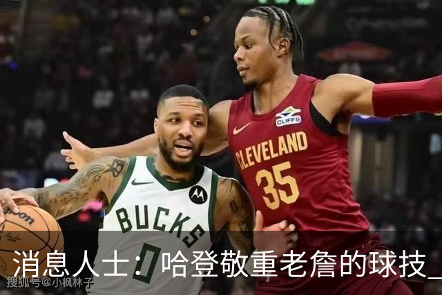 消息人士：哈登敬重老詹的球技 媒体不能反映他们私下的真实交情