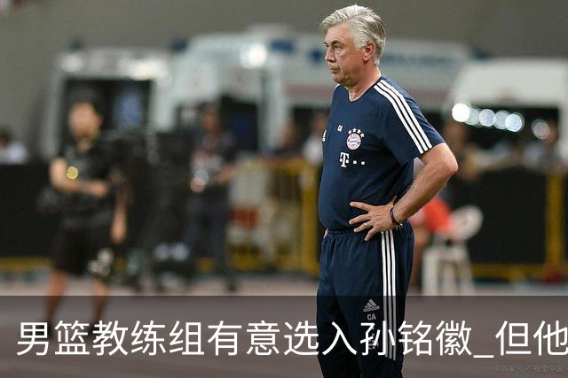 男篮教练组有意选入孙铭徽 但他因伤病缺席