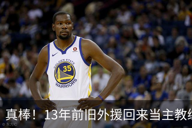 真棒！13年前旧外援回来当主教练，带过杜兰特欧文，郭艾伦可惜了