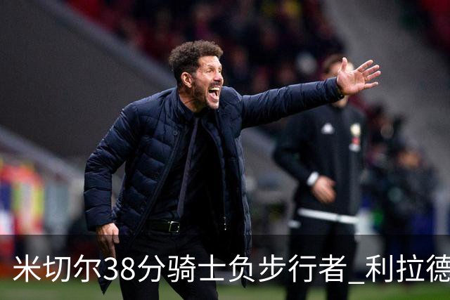 米切尔38分骑士负步行者 利拉德30分雄鹿险胜