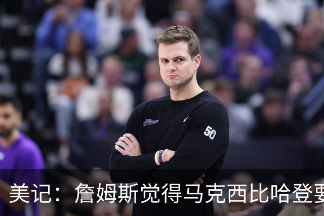 美记：詹姆斯觉得马克西比哈登要好，所以詹姆斯放弃加盟骑士！