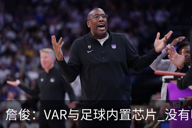 詹俊：VAR与足球内置芯片 没有哪场比赛高科技的介入存在感这么强