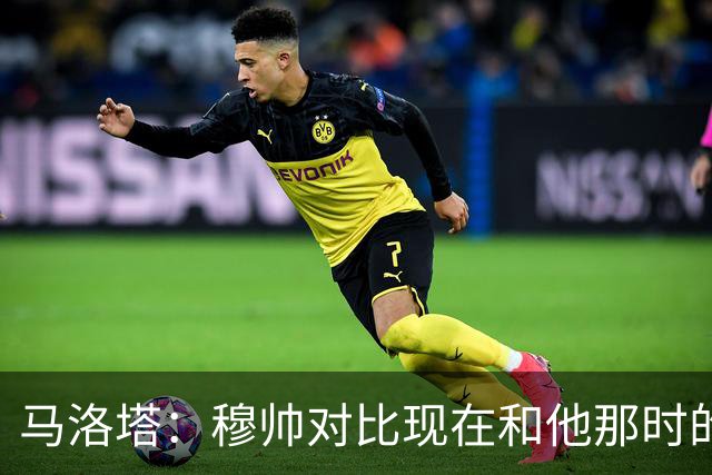 马洛塔：穆帅对比现在和他那时的球员不公平；拿欧冠我就能退休了