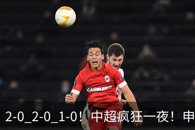 2-0 2-0 1-0！中超疯狂一夜！申花不敌海港，津门虎三连胜，三镇击败铜梁龙