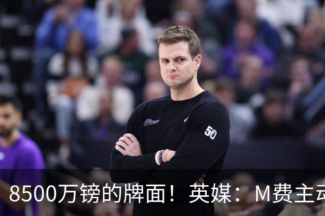 8500万镑的牌面！英媒：M费主动要求18号球衣 小将梁民革让出号码