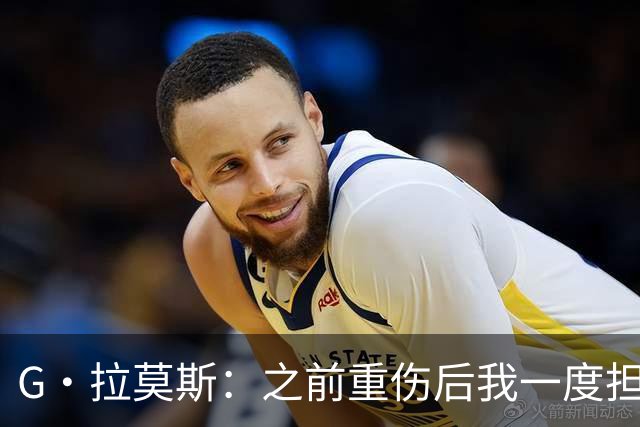 G·拉莫斯：之前重伤后我一度担心无法走路，我的心理受到了考验