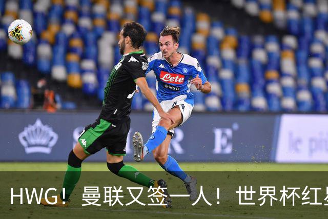 HWG！曼联又签一人！世界杯红星6000万欧转会！连卖两核心入账1.7亿镑！
